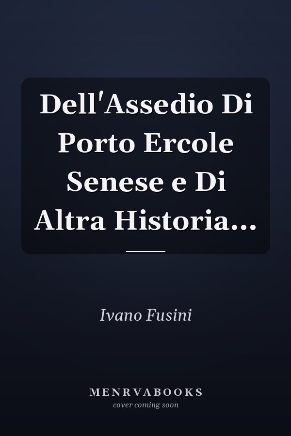Dell'Assedio Di Porto Ercole Senese e Di Altra Historia...