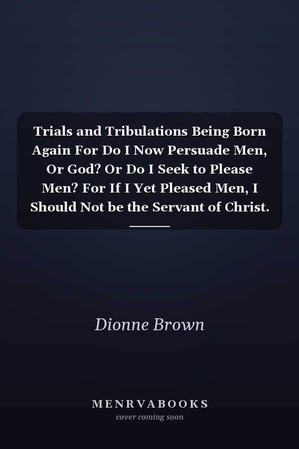 Trials and Tribulations Being Born Again For Do I Now Persuade Men, Or God? Or Do I Seek to Please Men? For If I Yet Pleased Men, I Should Not be the Servant of Christ. Galatians 1:10