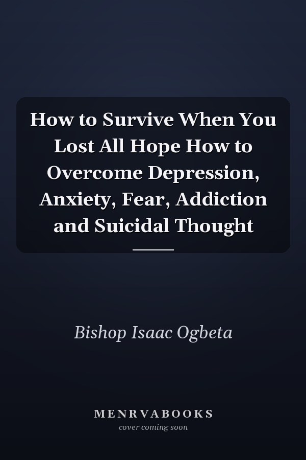 How to Survive When You Lost All Hope How to Overcome Depression, Anxiety, Fear, Addiction and Suicidal Thought