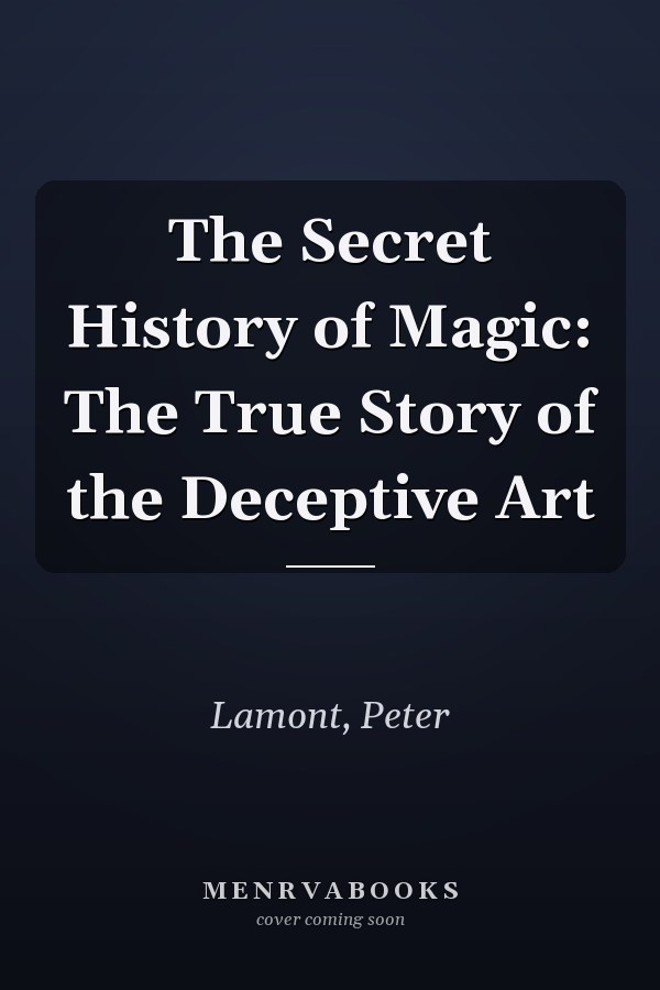 The Secret History of Magic: The True Story of the Deceptive Art