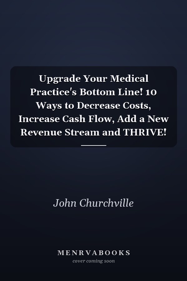 Upgrade Your Medical Practice's Bottom Line! 10 Ways to Decrease Costs, Increase Cash Flow, Add a New Revenue Stream and THRIVE!