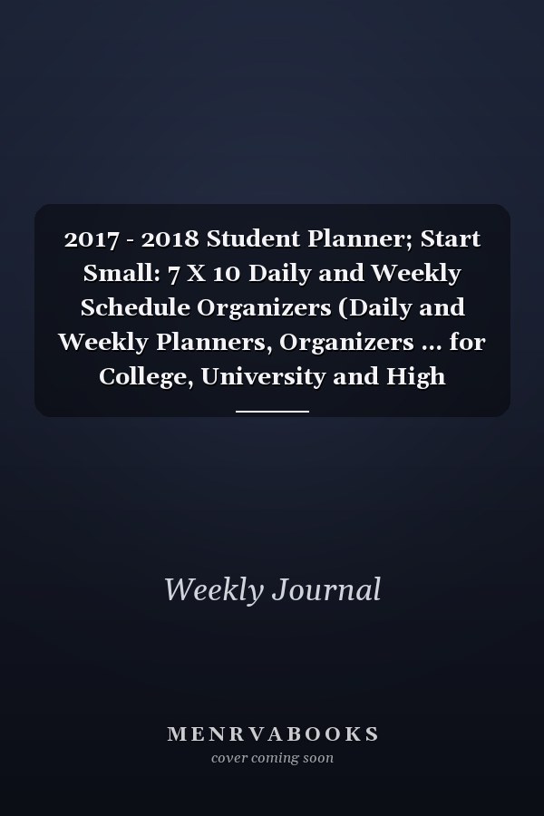 2017 - 2018 Student Planner; Start Small: 7 X 10 Daily and Weekly Schedule Organizers (Daily and Weekly Planners, Organizers ... for College, University and High School)