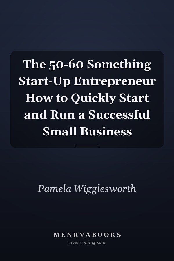 The 50-60 Something Start-Up Entrepreneur How to Quickly Start and Run a Successful Small Business