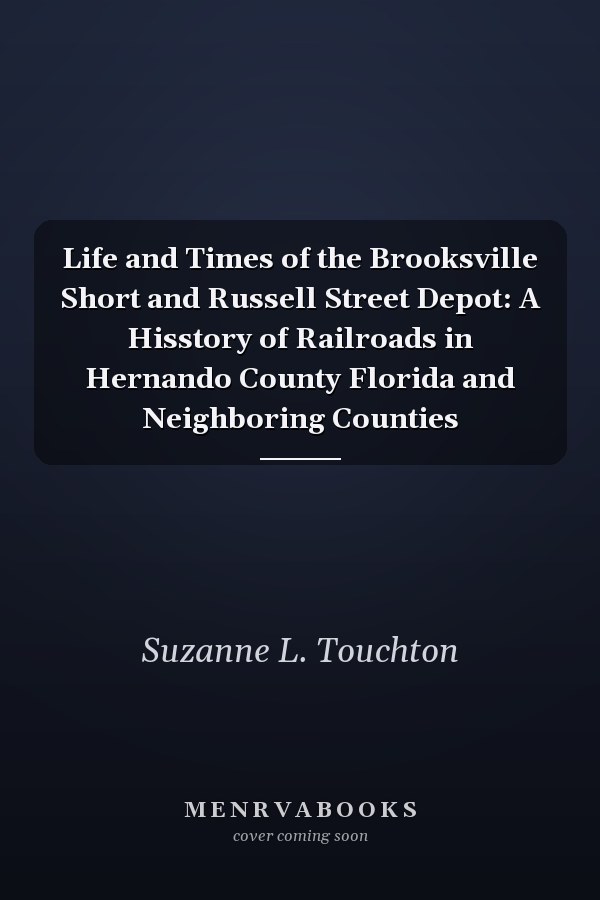 Life and Times of the Brooksville Short and Russell Street Depot: A Hisstory of Railroads in Hernando County Florida and Neighboring Counties
