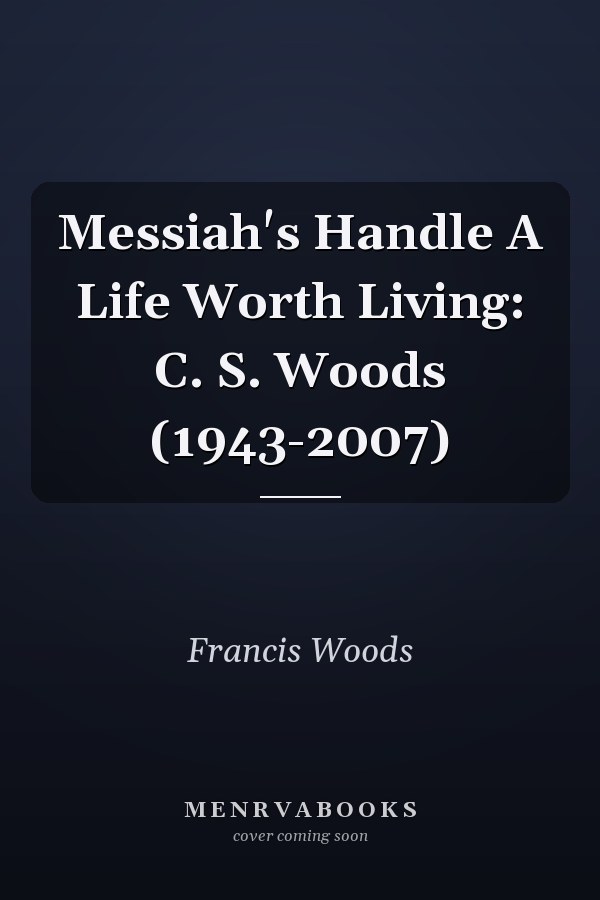 Messiah's Handle A Life Worth Living: C. S. Woods (1943-2007)