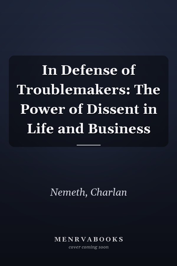 In Defense of Troublemakers: The Power of Dissent in Life and Business