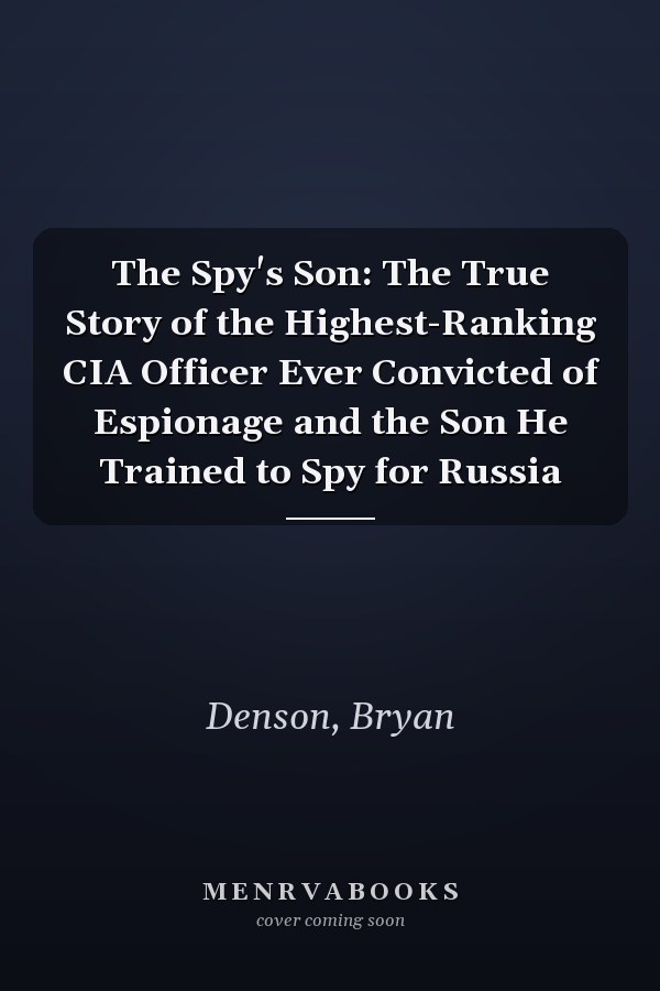 The Spy's Son: The True Story of the Highest-Ranking CIA Officer Ever Convicted of Espionage and the Son He Trained to Spy for Russia