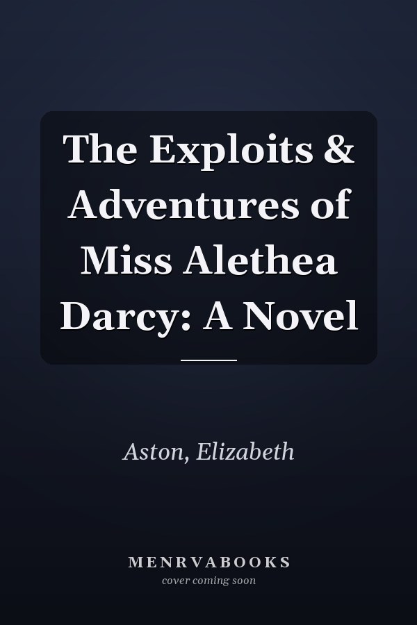 The Exploits & Adventures of Miss Alethea Darcy: A Novel