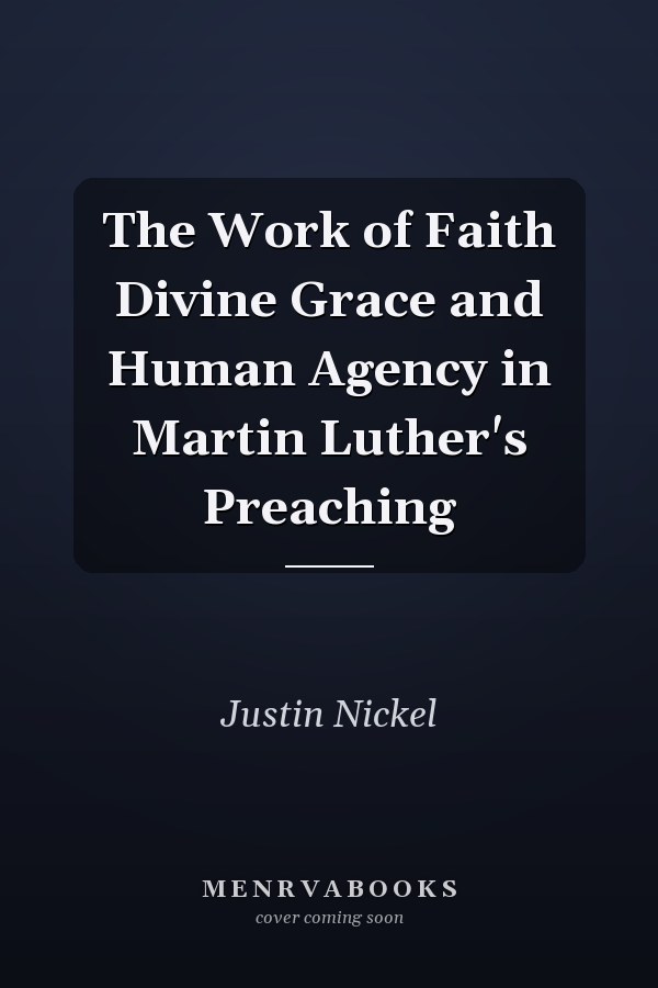 The Work of Faith Divine Grace and Human Agency in Martin Luther's Preaching