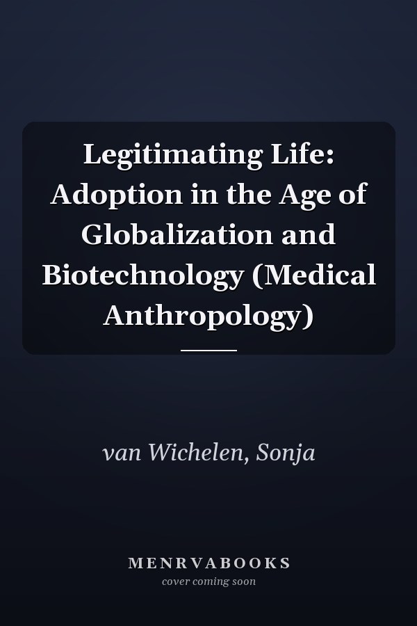 Legitimating Life: Adoption in the Age of Globalization and Biotechnology (Medical Anthropology)