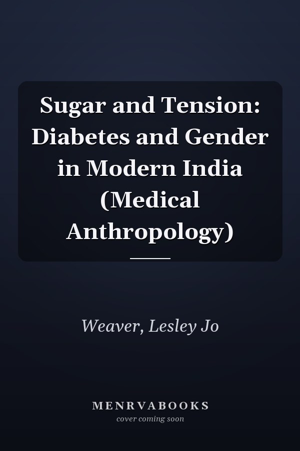 Sugar and Tension: Diabetes and Gender in Modern India (Medical Anthropology)