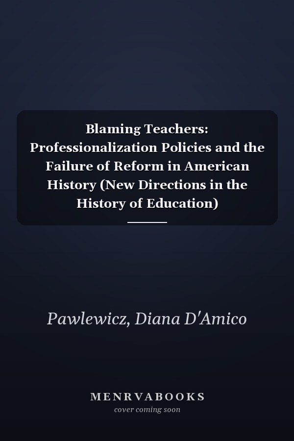 Blaming Teachers: Professionalization Policies and the Failure of Reform in American History (New Directions in the History of Education)
