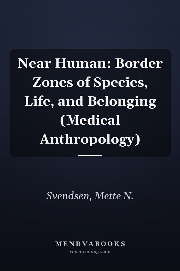 Near Human: Border Zones of Species, Life, and Belonging (Medical Anthropology)