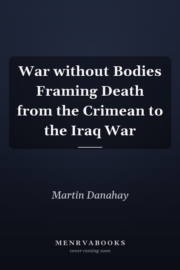 War without Bodies Framing Death from the Crimean to the Iraq War