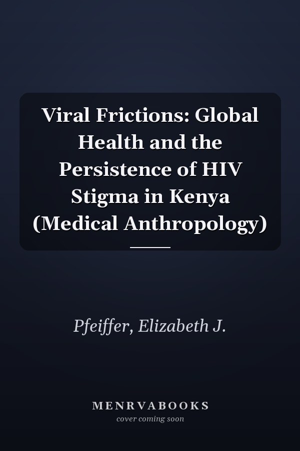 Viral Frictions: Global Health and the Persistence of HIV Stigma in Kenya (Medical Anthropology)