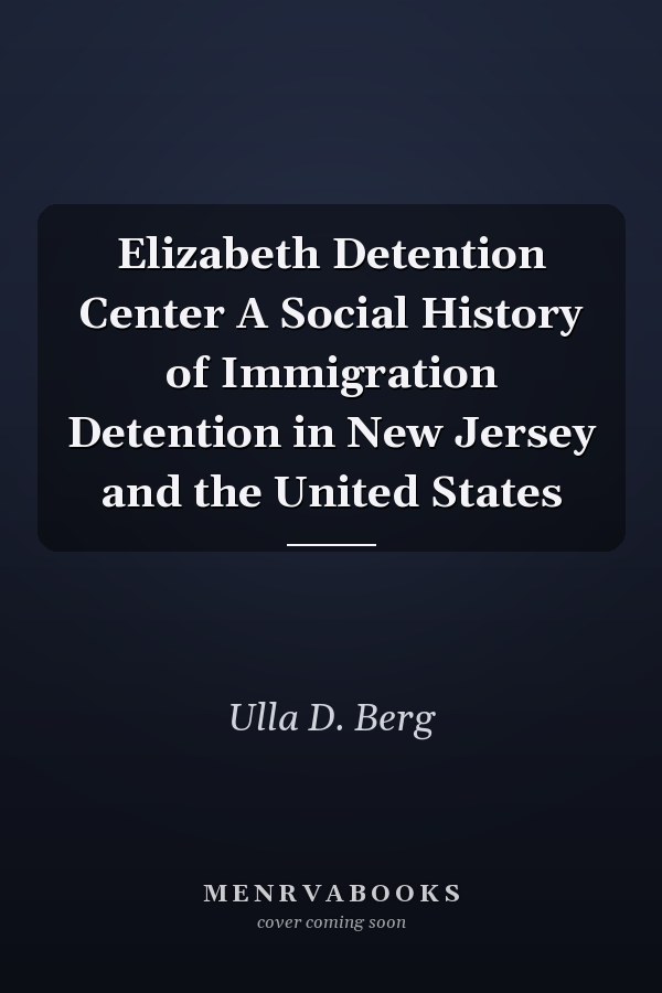 Elizabeth Detention Center A Social History of Immigration Detention in New Jersey and the United States