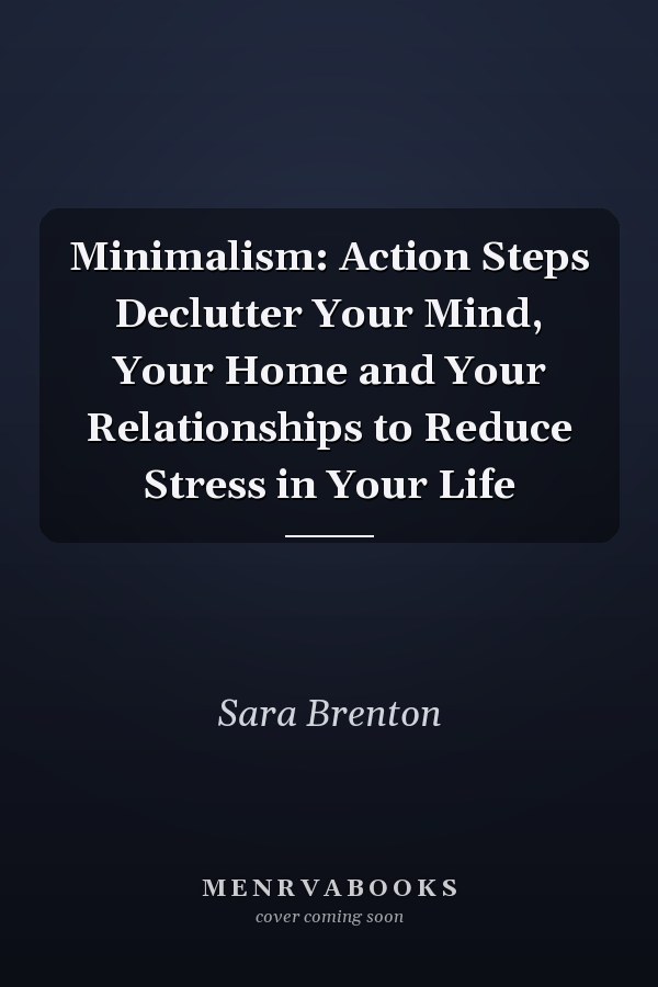 Minimalism: Action Steps Declutter Your Mind, Your Home and Your Relationships to Reduce Stress in Your Life