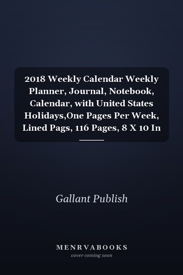 2018 Weekly Calendar Weekly Planner, Journal, Notebook, Calendar, with United States Holidays,One Pages Per Week, Lined Pags, 116 Pages, 8 X 10 In