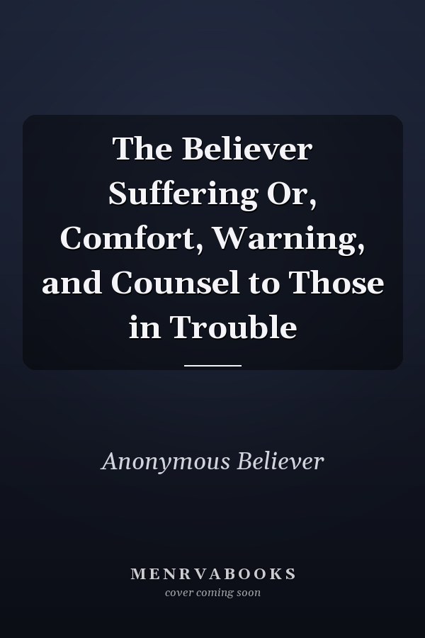 The Believer Suffering Or, Comfort, Warning, and Counsel to Those in Trouble