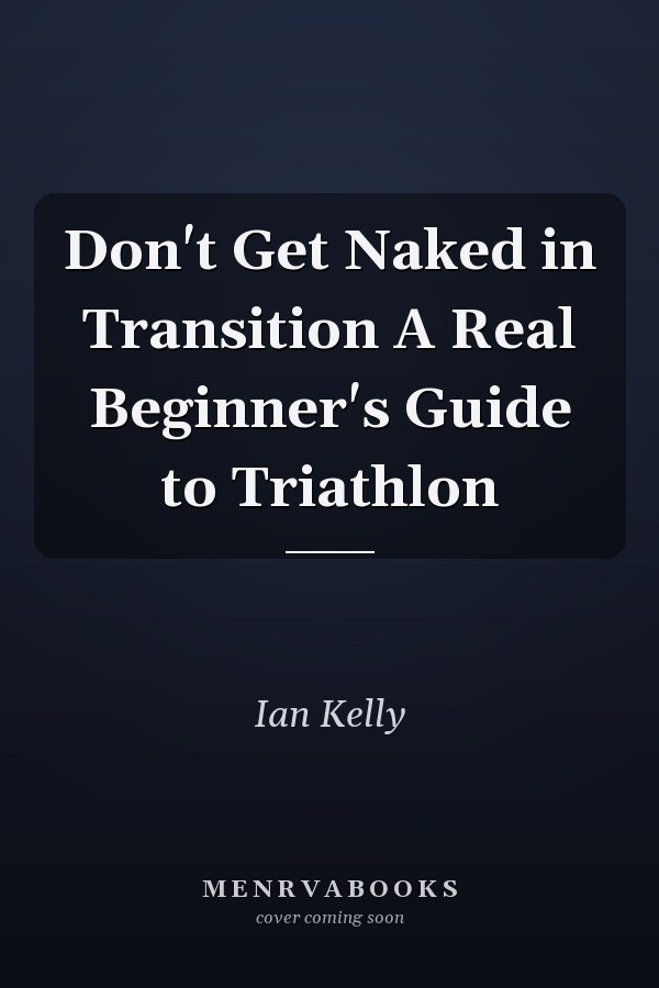 Don't Get Naked in Transition A Real Beginner's Guide to Triathlon