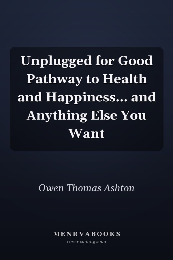 Unplugged for Good Pathway to Health and Happiness... and Anything Else You Want