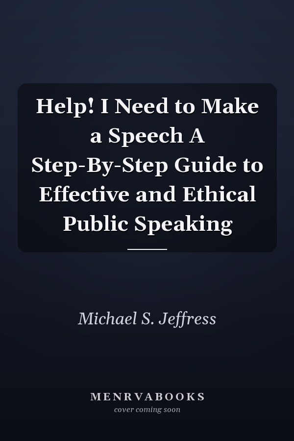 Help! I Need to Make a Speech A Step-By-Step Guide to Effective and Ethical Public Speaking