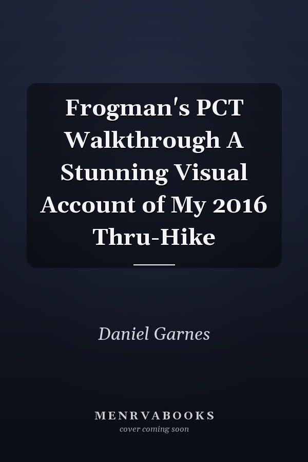 Frogman's PCT Walkthrough A Stunning Visual Account of My 2016 Thru-Hike