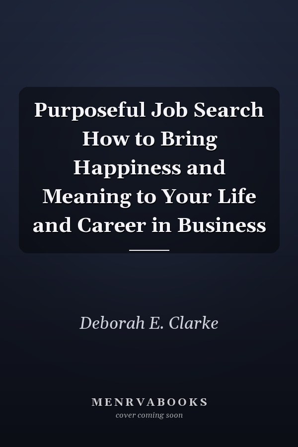 Purposeful Job Search How to Bring Happiness and Meaning to Your Life and Career in Business