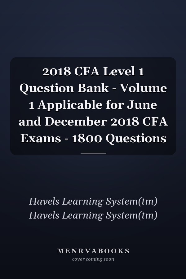 2018 CFA Level 1 Question Bank - Volume 1 Applicable for June and December 2018 CFA Exams - 1800 Questions