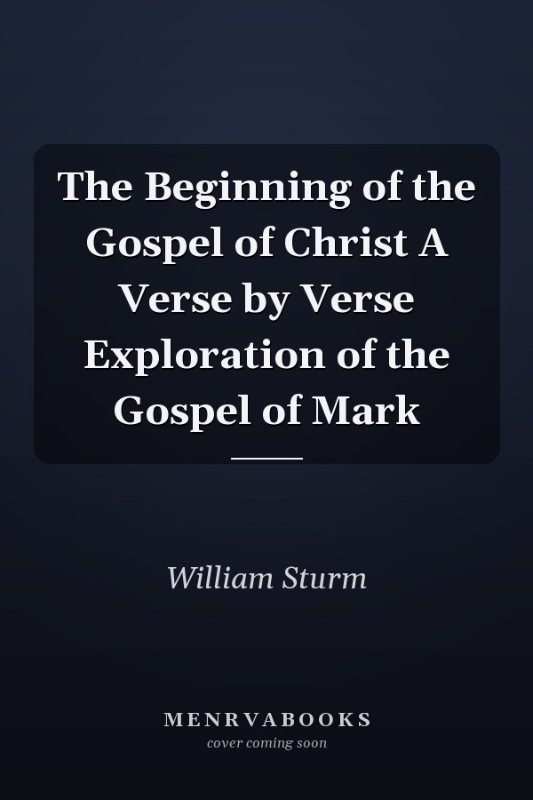 The Beginning of the Gospel of Christ A Verse by Verse Exploration of the Gospel of Mark