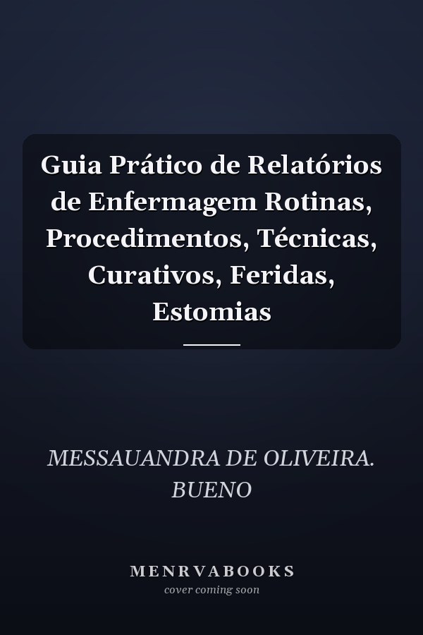Guia Prático de Relatórios de Enfermagem Rotinas, Procedimentos, Técnicas, Curativos, Feridas, Estomias