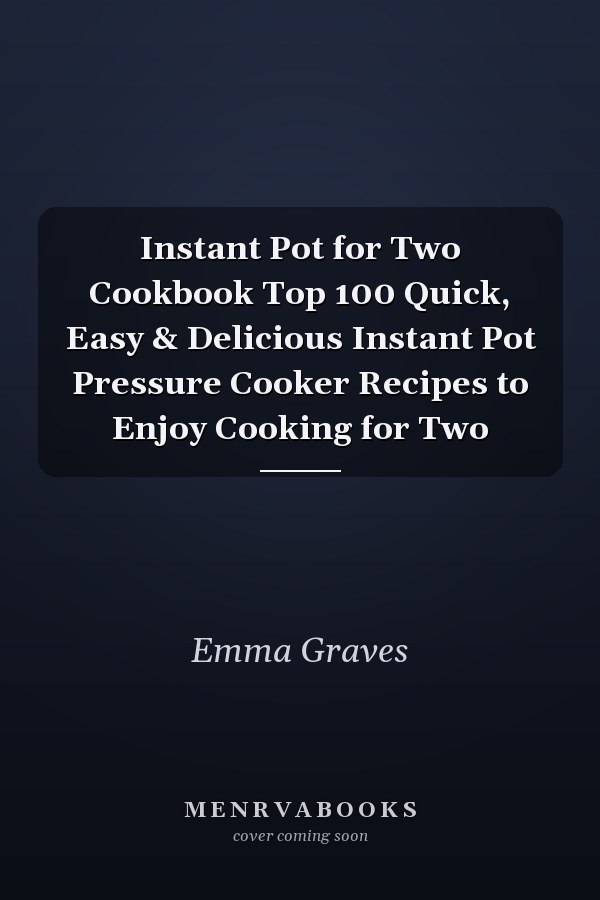 Instant Pot for Two Cookbook Top 100 Quick, Easy & Delicious Instant Pot Pressure Cooker Recipes to Enjoy Cooking for Two