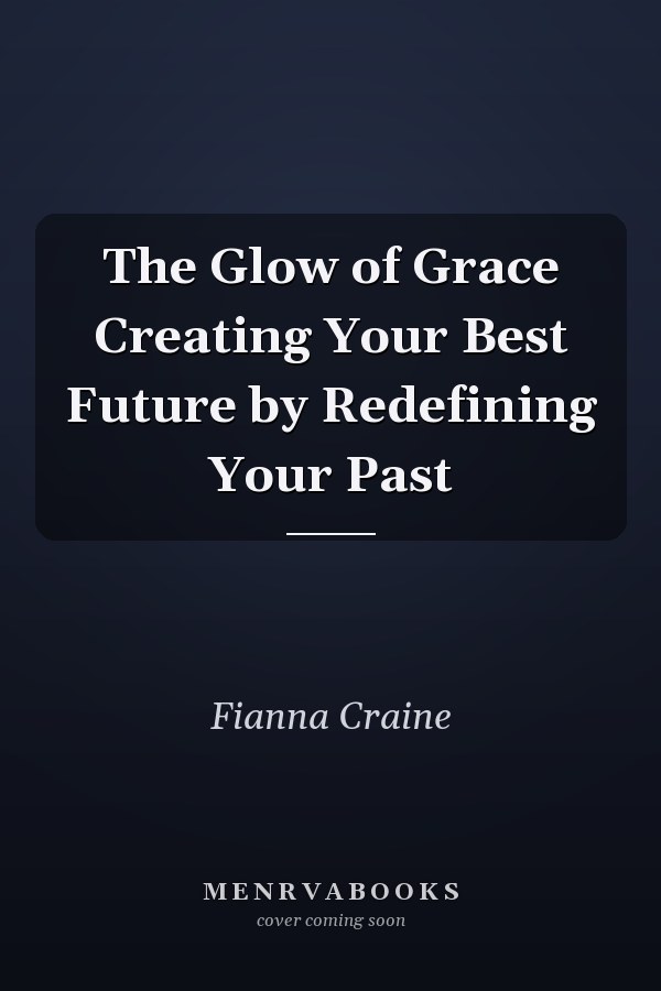 The Glow of Grace Creating Your Best Future by Redefining Your Past