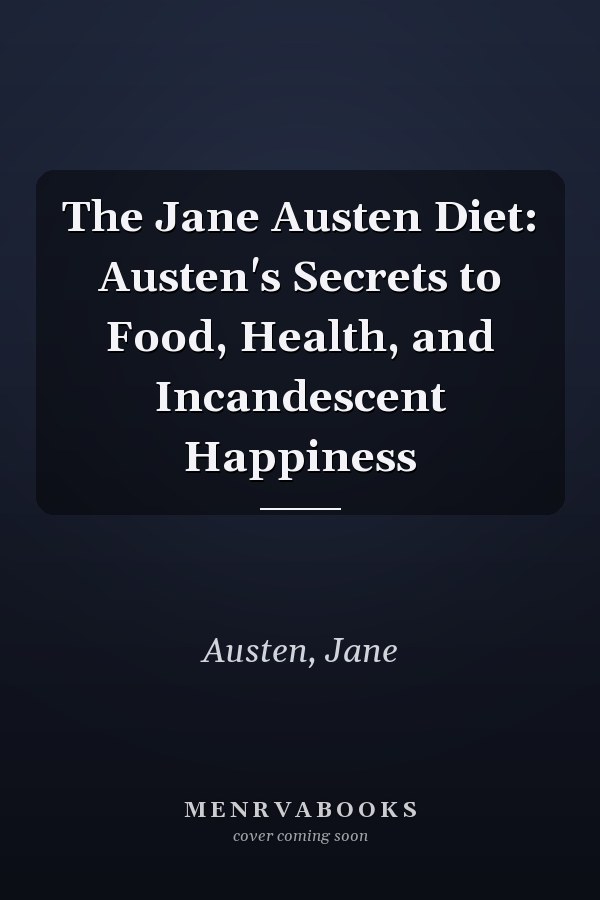 The Jane Austen Diet: Austen's Secrets to Food, Health, and Incandescent Happiness