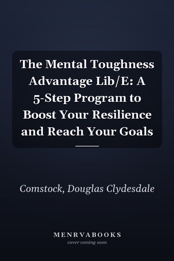 The Mental Toughness Advantage Lib/E: A 5-Step Program to Boost Your Resilience and Reach Your Goals