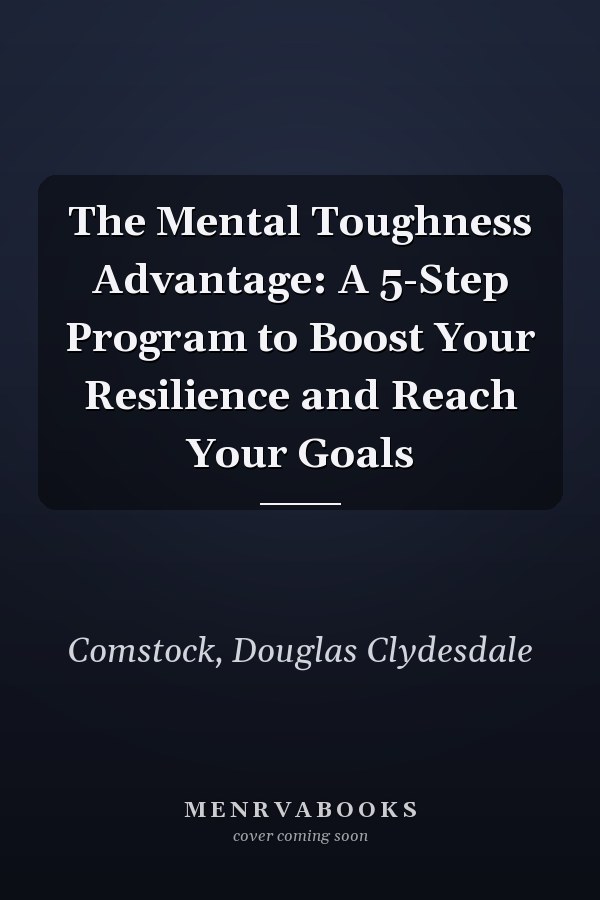 The Mental Toughness Advantage: A 5-Step Program to Boost Your Resilience and Reach Your Goals