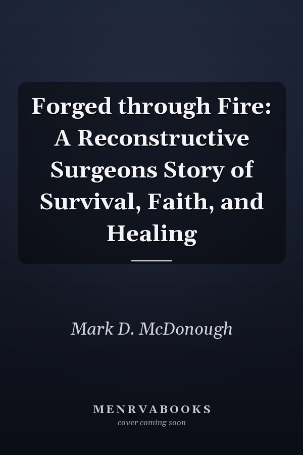 Forged through Fire: A Reconstructive Surgeons Story of Survival, Faith, and Healing