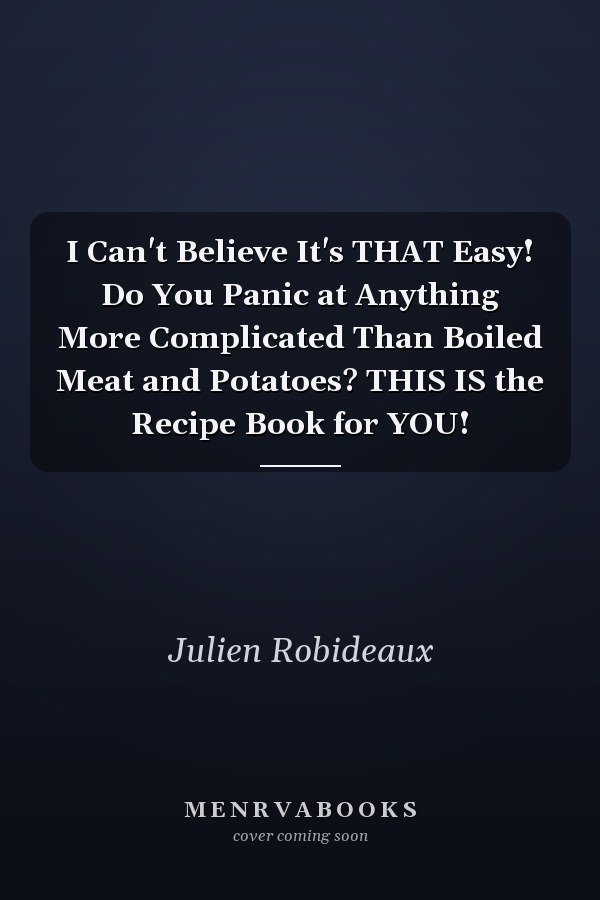 I Can't Believe It's THAT Easy! Do You Panic at Anything More Complicated Than Boiled Meat and Potatoes? THIS IS the Recipe Book for YOU!