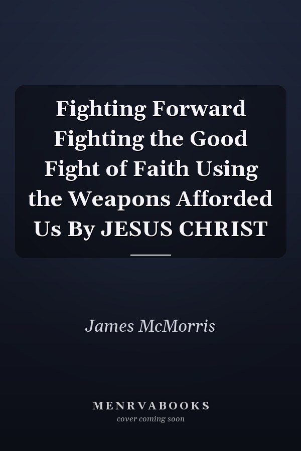 Fighting Forward Fighting the Good Fight of Faith Using the Weapons Afforded Us By JESUS CHRIST