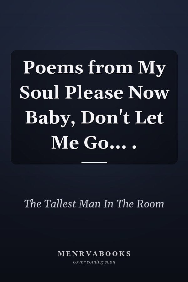 Poems from My Soul Please Now Baby, Don't Let Me Go... .