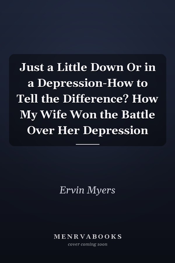 Just a Little Down Or in a Depression-How to Tell the Difference? How My Wife Won the Battle Over Her Depression