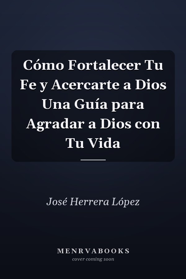 Cómo Fortalecer Tu Fe y Acercarte a Dios Una Guía para Agradar a Dios con Tu Vida