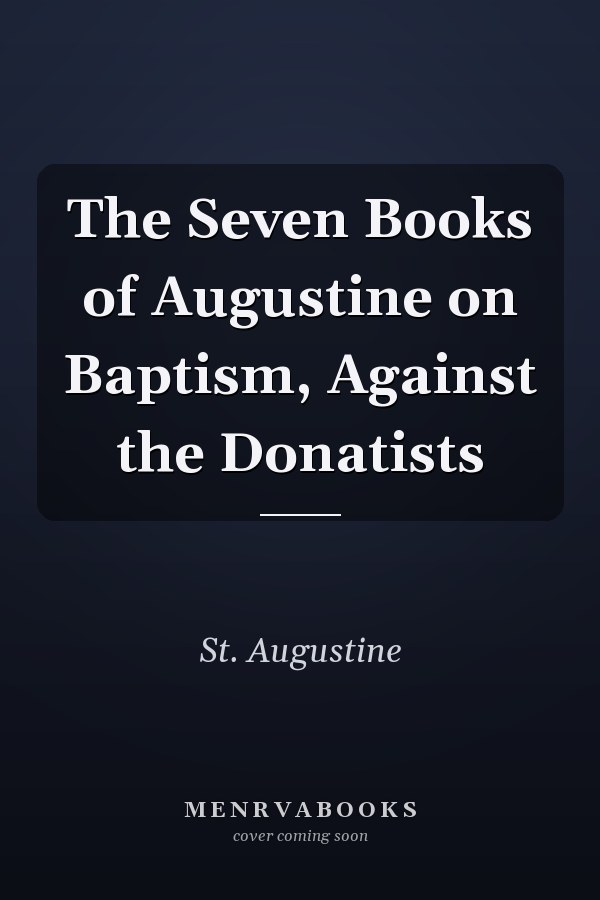 The Seven Books of Augustine on Baptism, Against the Donatists