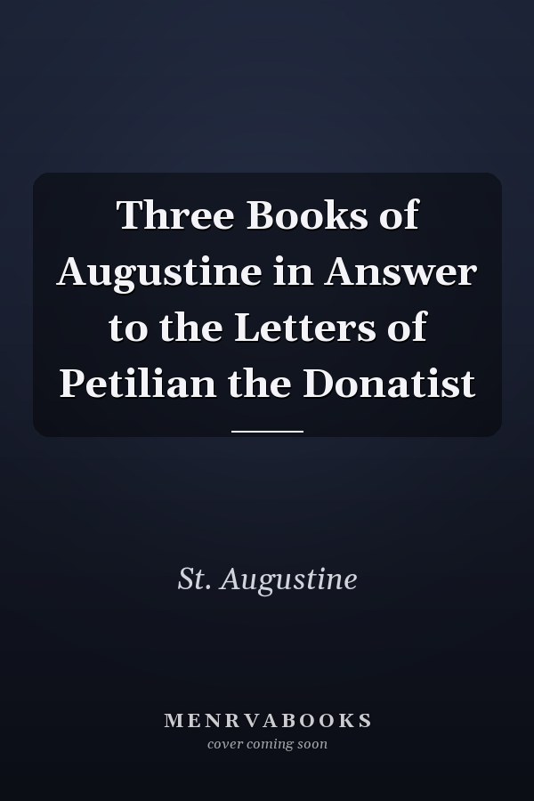 Three Books of Augustine in Answer to the Letters of Petilian the Donatist