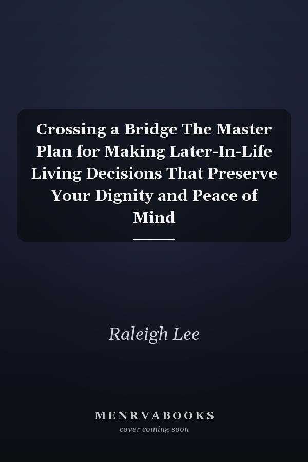 Crossing a Bridge The Master Plan for Making Later-In-Life Living Decisions That Preserve Your Dignity and Peace of Mind