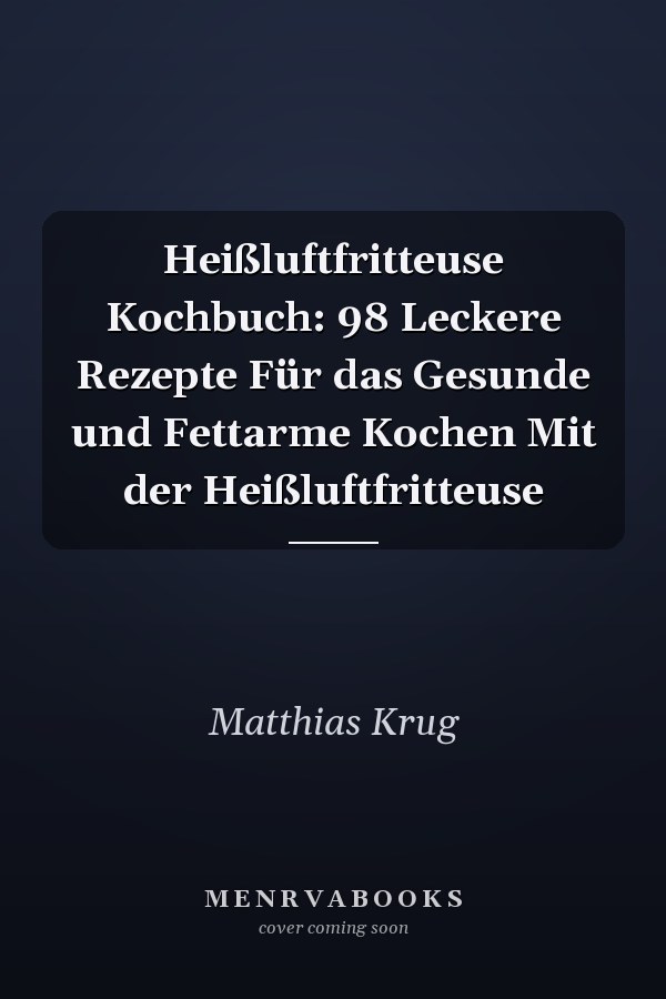 Heißluftfritteuse Kochbuch: 98 Leckere Rezepte Für das Gesunde und Fettarme Kochen Mit der Heißluftfritteuse