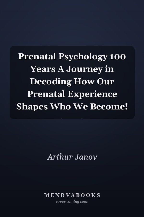 Prenatal Psychology 100 Years A Journey in Decoding How Our Prenatal Experience Shapes Who We Become!