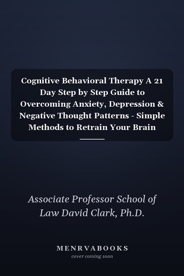 Cognitive Behavioral Therapy A 21 Day Step by Step Guide to Overcoming Anxiety, Depression & Negative Thought Patterns - Simple Methods to Retrain Your Brain