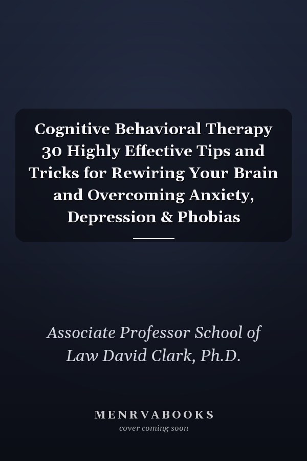 Cognitive Behavioral Therapy 30 Highly Effective Tips and Tricks for Rewiring Your Brain and Overcoming Anxiety, Depression & Phobias