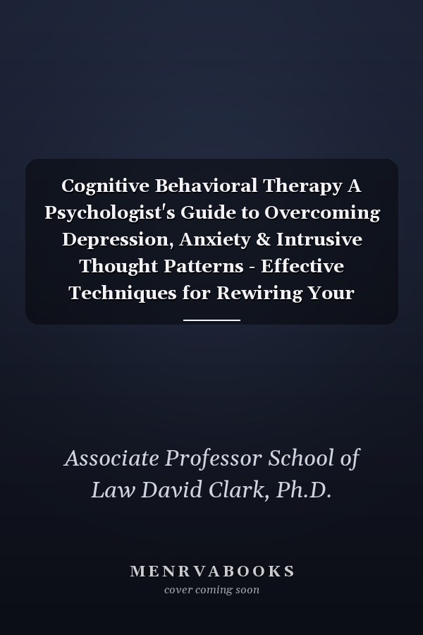 Cognitive Behavioral Therapy A Psychologist's Guide to Overcoming Depression, Anxiety & Intrusive Thought Patterns - Effective Techniques for Rewiring Your Brain